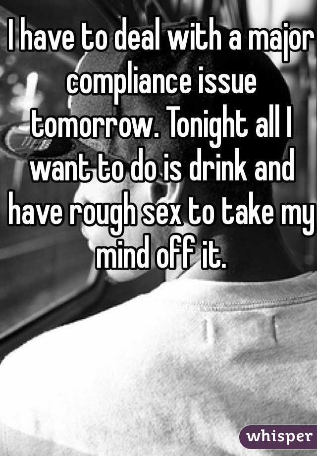 I have to deal with a major compliance issue tomorrow. Tonight all I want to do is drink and have rough sex to take my mind off it. 