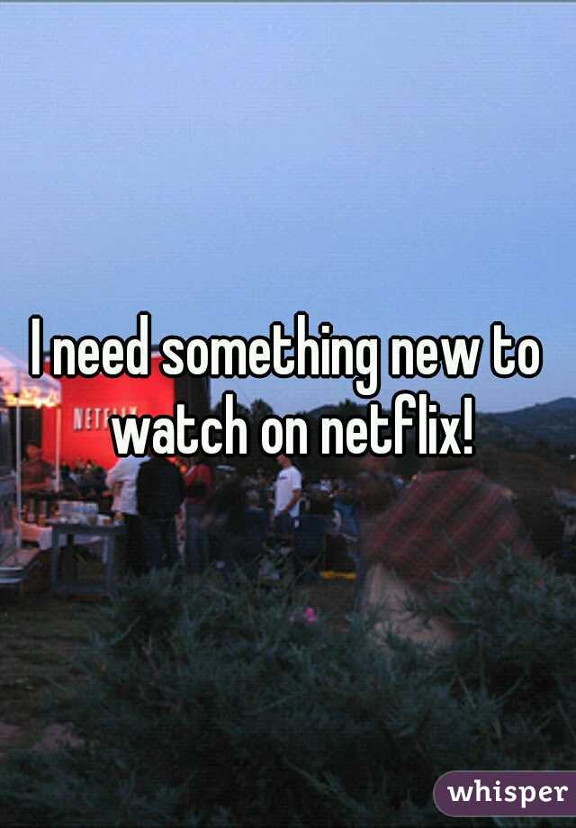 I need something new to watch on netflix!