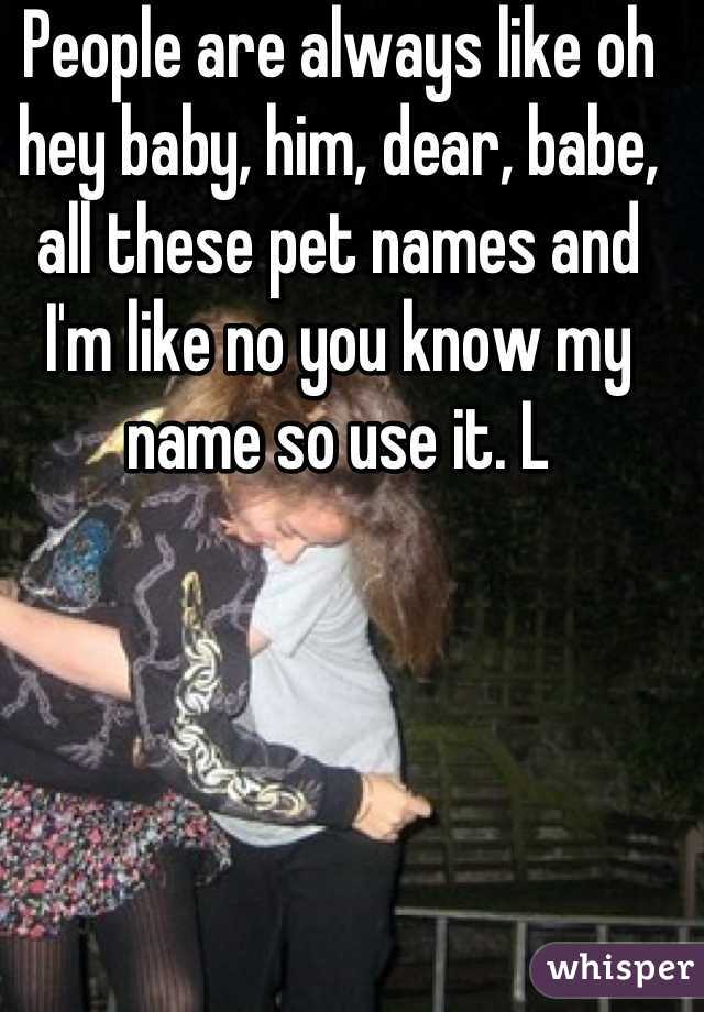 People are always like oh hey baby, him, dear, babe, all these pet names and I'm like no you know my name so use it. L