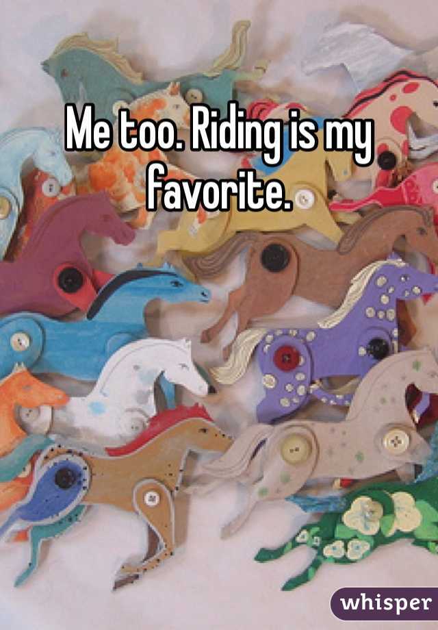 Me too. Riding is my favorite.