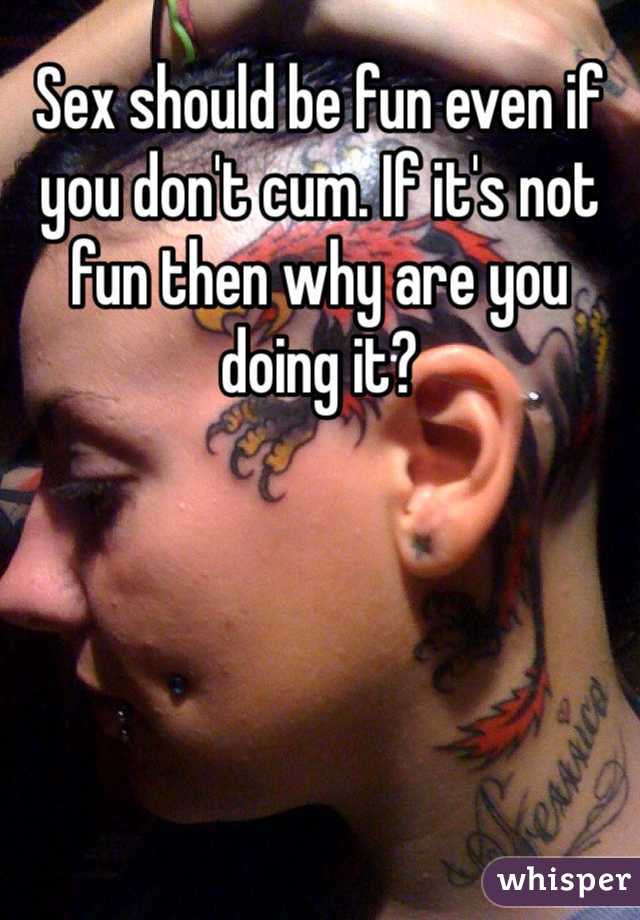 Sex should be fun even if you don't cum. If it's not fun then why are you doing it? 