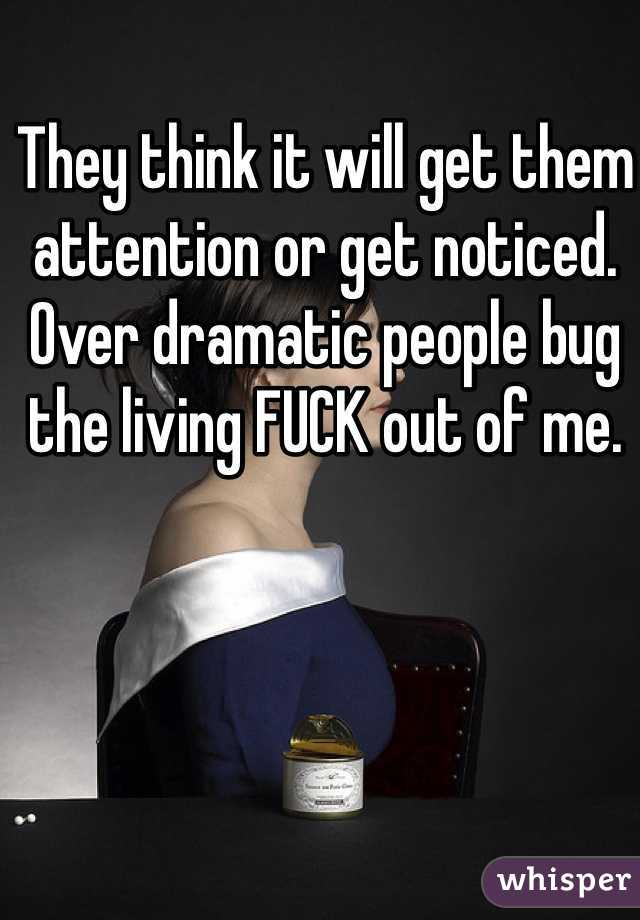 They think it will get them attention or get noticed. Over dramatic people bug the living FUCK out of me.
