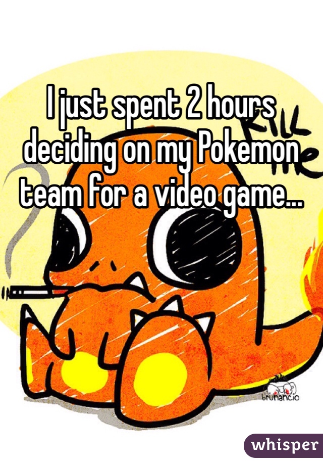 I just spent 2 hours deciding on my Pokemon team for a video game... 