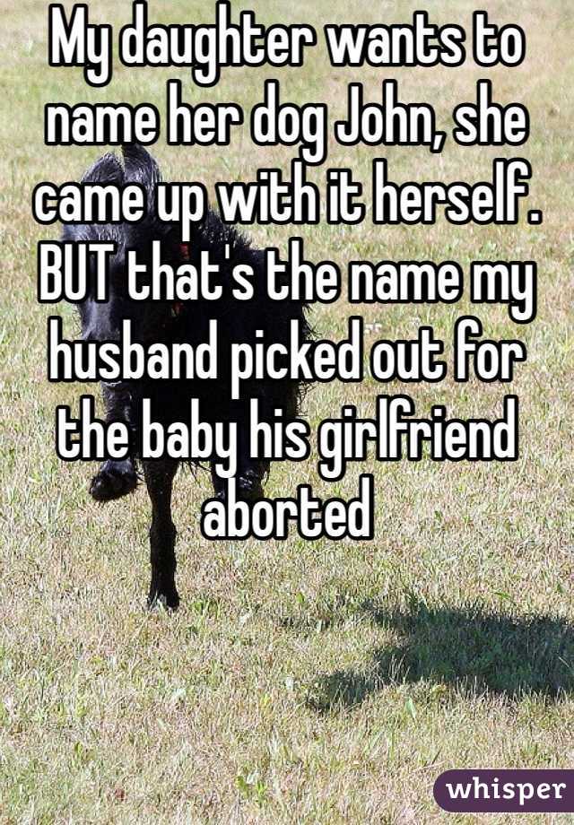 My daughter wants to name her dog John, she came up with it herself. BUT that's the name my husband picked out for the baby his girlfriend aborted