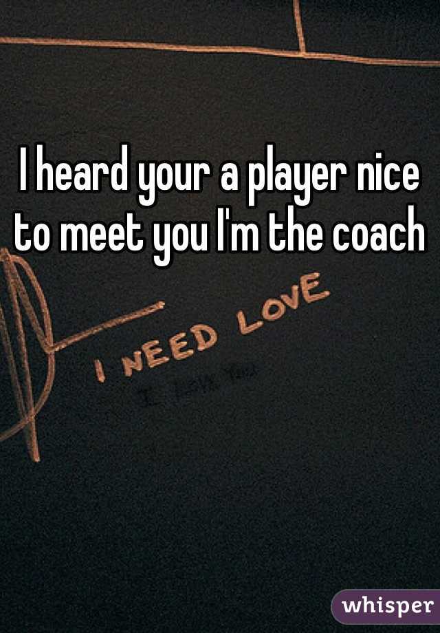 I heard your a player nice to meet you I'm the coach