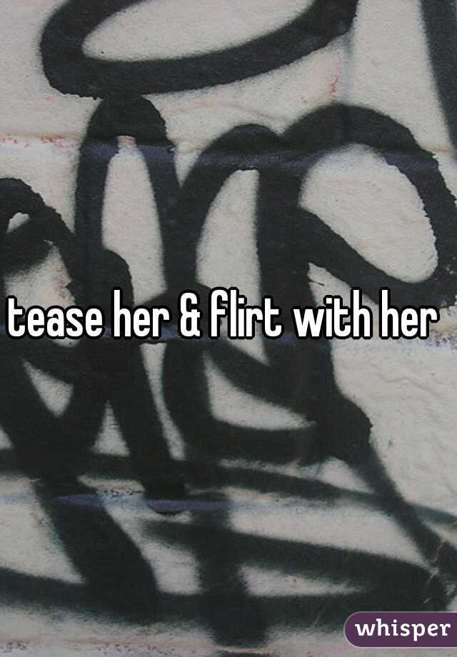 tease her & flirt with her 