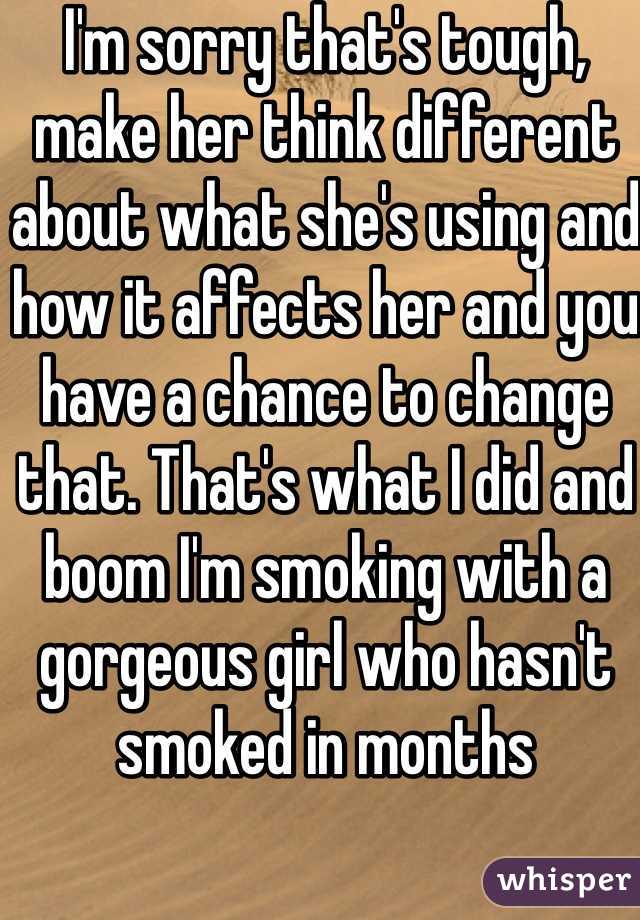 I'm sorry that's tough, make her think different about what she's using and how it affects her and you have a chance to change that. That's what I did and boom I'm smoking with a gorgeous girl who hasn't smoked in months 