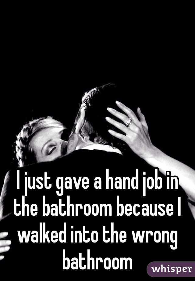 I just gave a hand job in the bathroom because I walked into the wrong bathroom