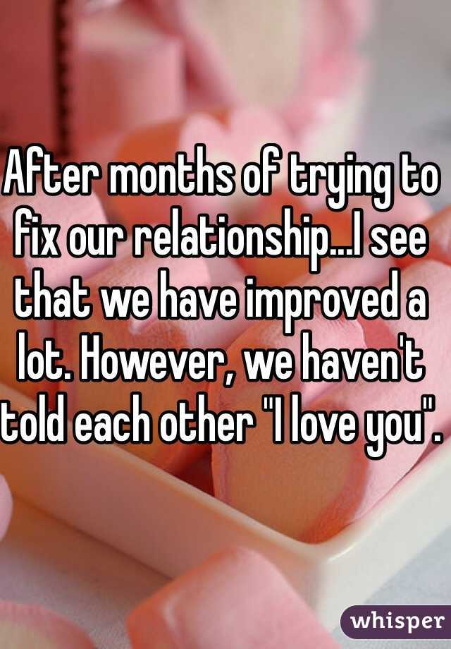 After months of trying to fix our relationship...I see that we have improved a lot. However, we haven't told each other "I love you". 