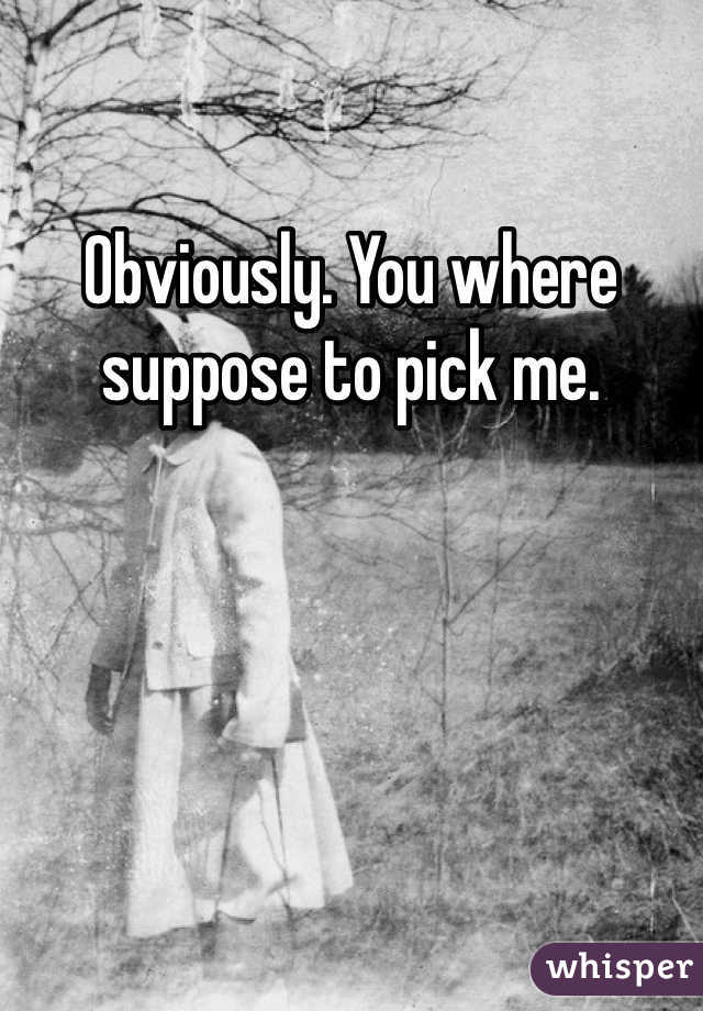 Obviously. You where suppose to pick me.