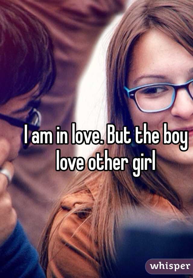I am in love. But the boy love other girl 