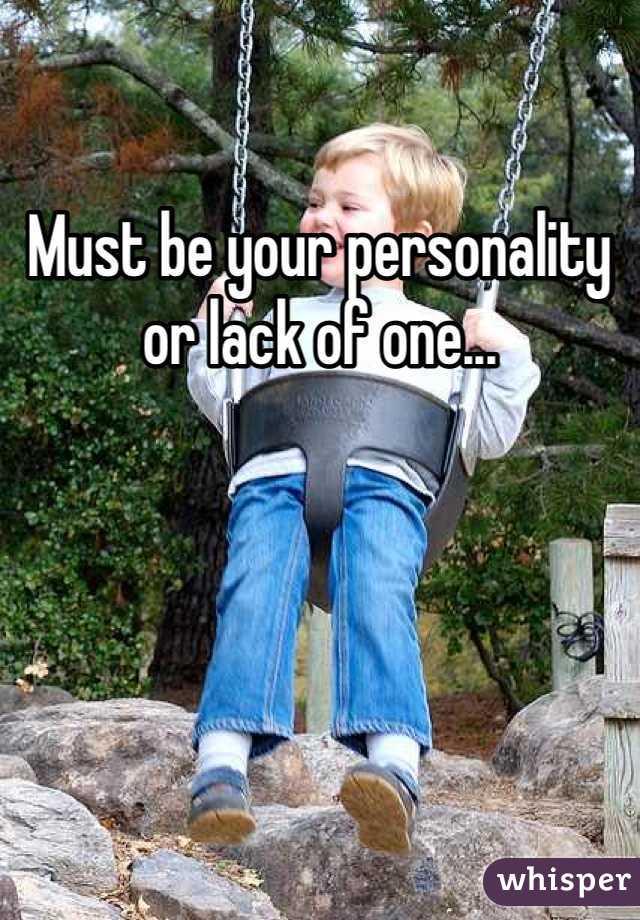 Must be your personality or lack of one... 