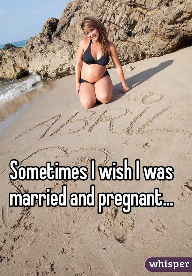 Sometimes I wish I was married and pregnant... 
