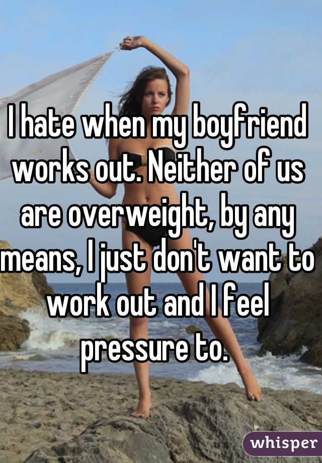 I hate when my boyfriend works out. Neither of us are overweight, by any means, I just don't want to work out and I feel pressure to. 