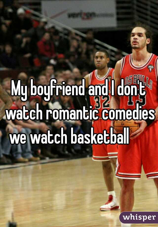 
My boyfriend and I don't watch romantic comedies we watch basketball       