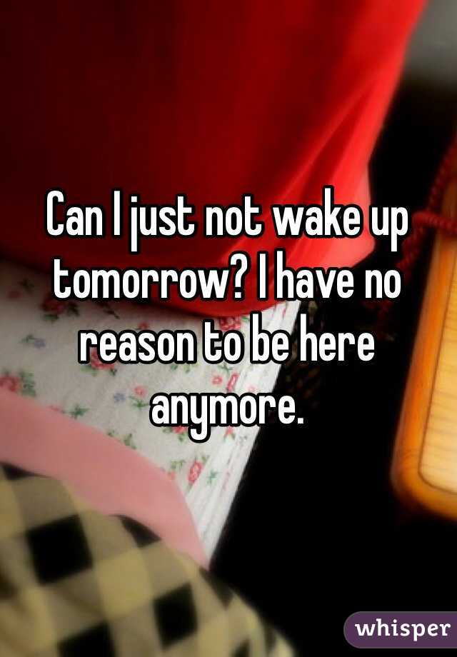 Can I just not wake up tomorrow? I have no reason to be here anymore.