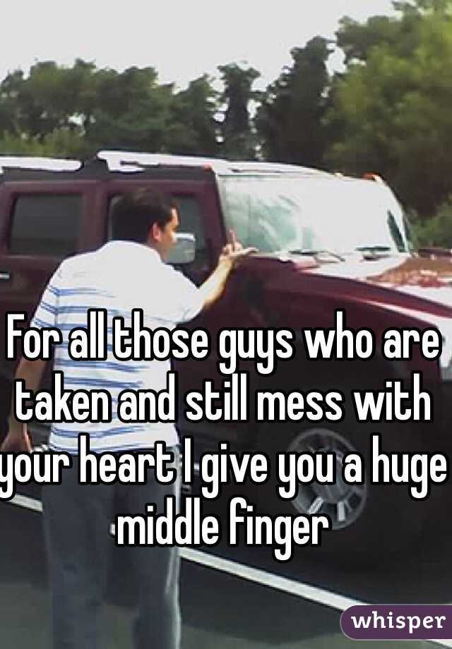 For all those guys who are taken and still mess with your heart I give you a huge middle finger
