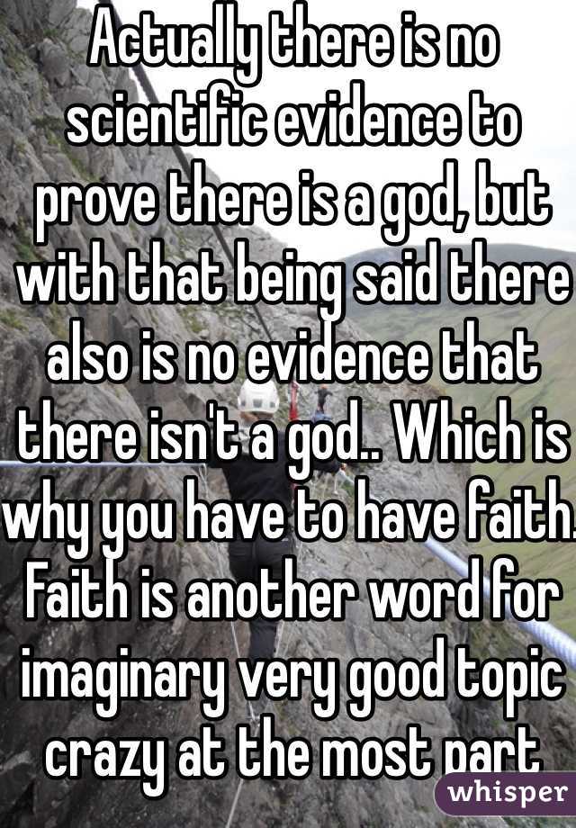 Actually there is no scientific evidence to prove there is a god, but with that being said there also is no evidence that there isn't a god.. Which is why you have to have faith. Faith is another word for imaginary very good topic crazy at the most part   