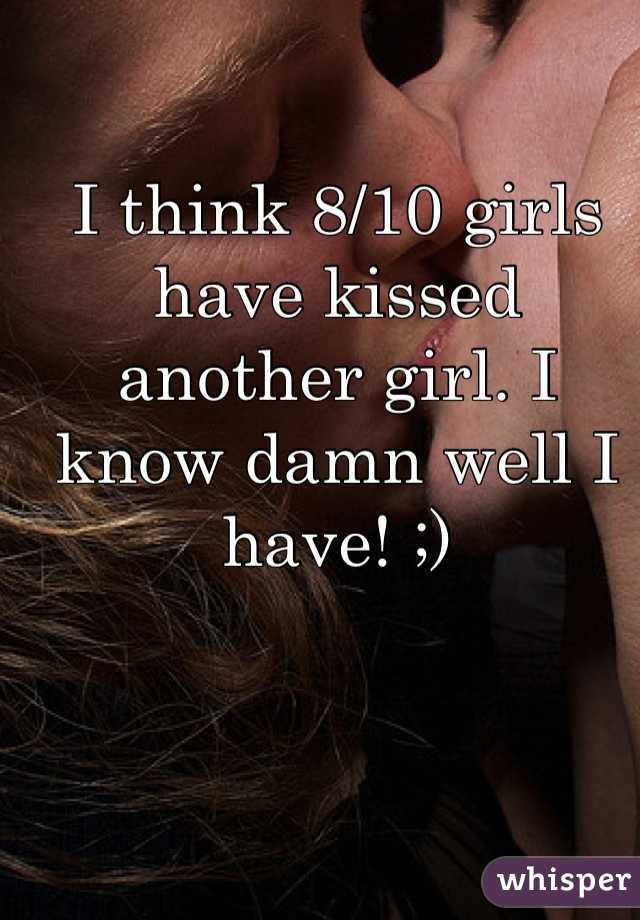 I think 8/10 girls have kissed another girl. I know damn well I have! ;)