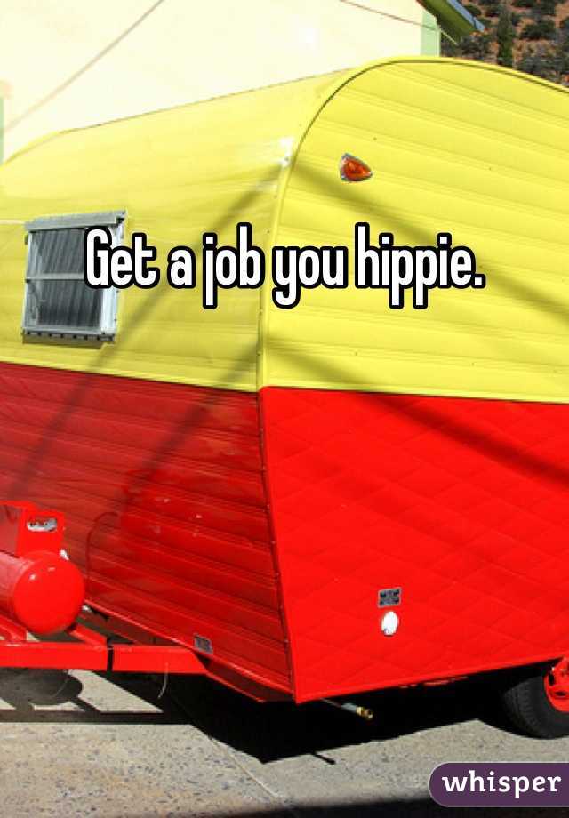 Get a job you hippie.