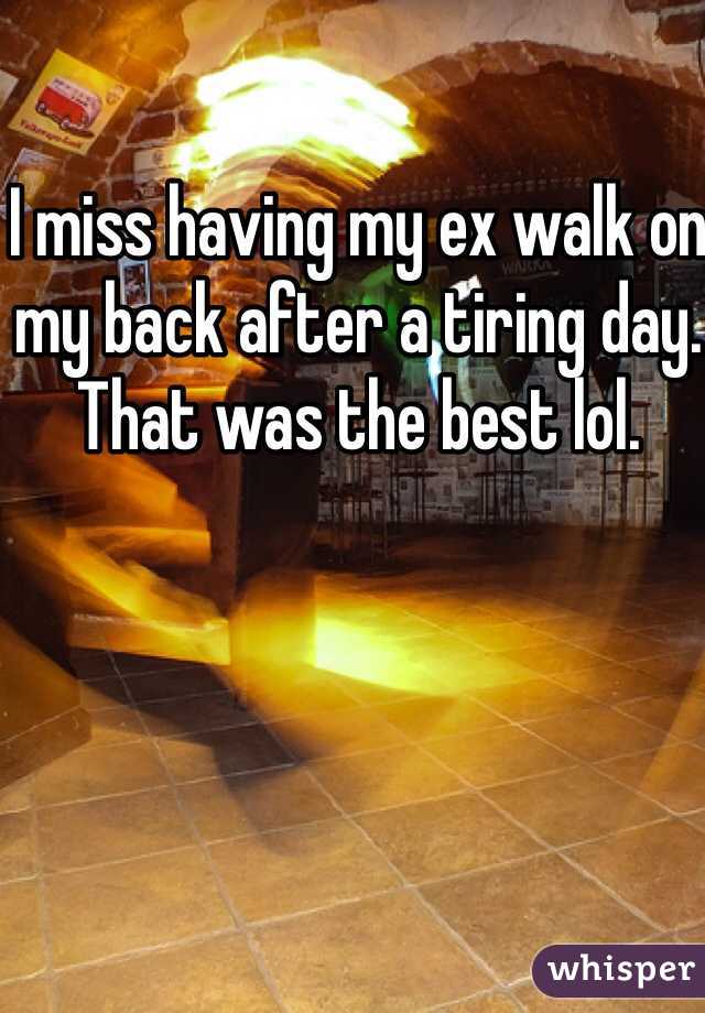 I miss having my ex walk on my back after a tiring day. That was the best lol. 