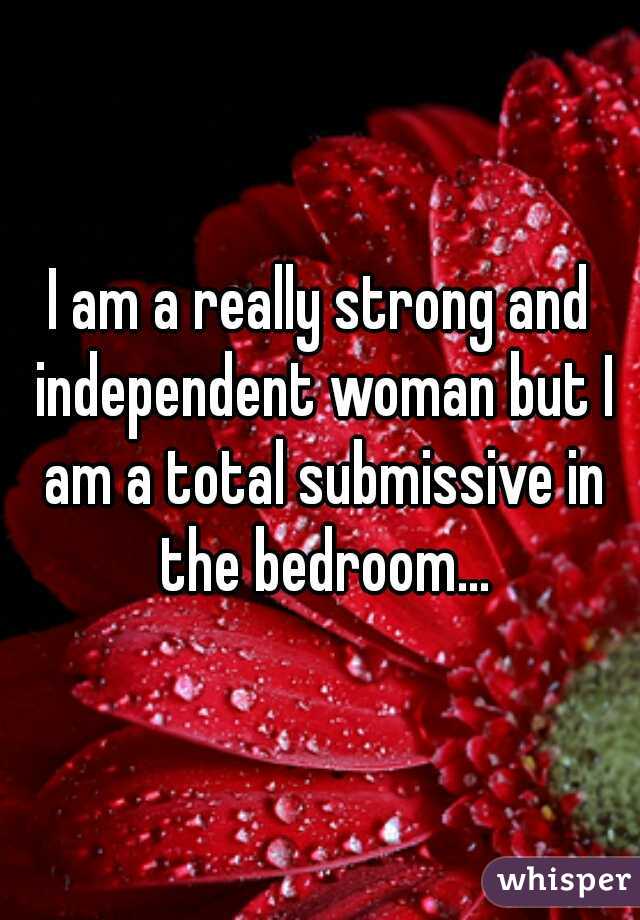 I am a really strong and independent woman but I am a total submissive in the bedroom...
