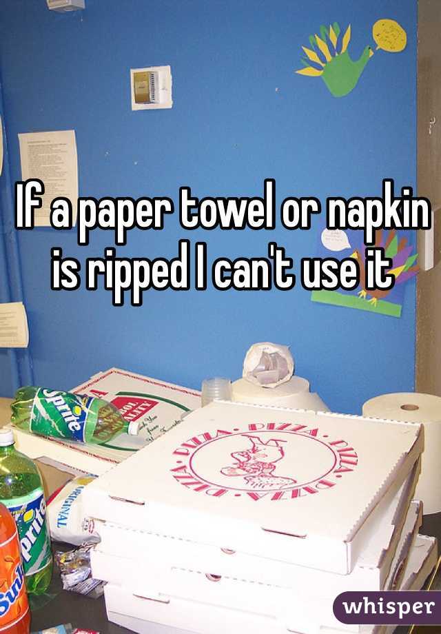 If a paper towel or napkin is ripped I can't use it 