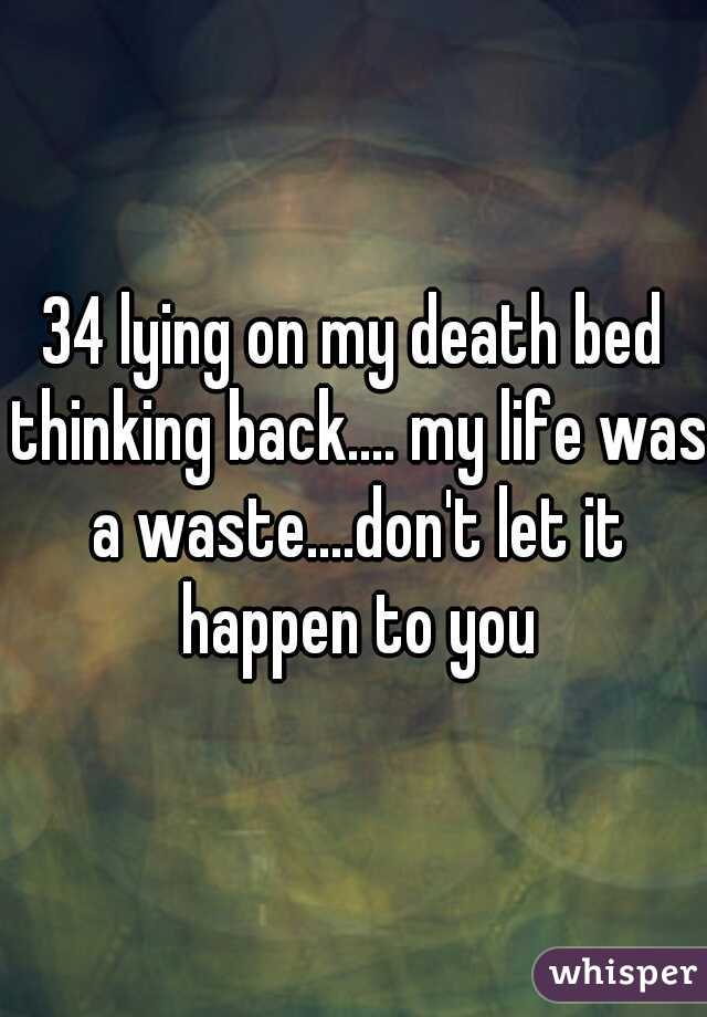 34 lying on my death bed thinking back.... my life was a waste....don't let it happen to you