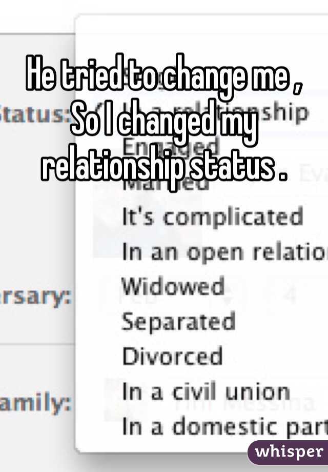 He tried to change me , 
So I changed my relationship status . 
