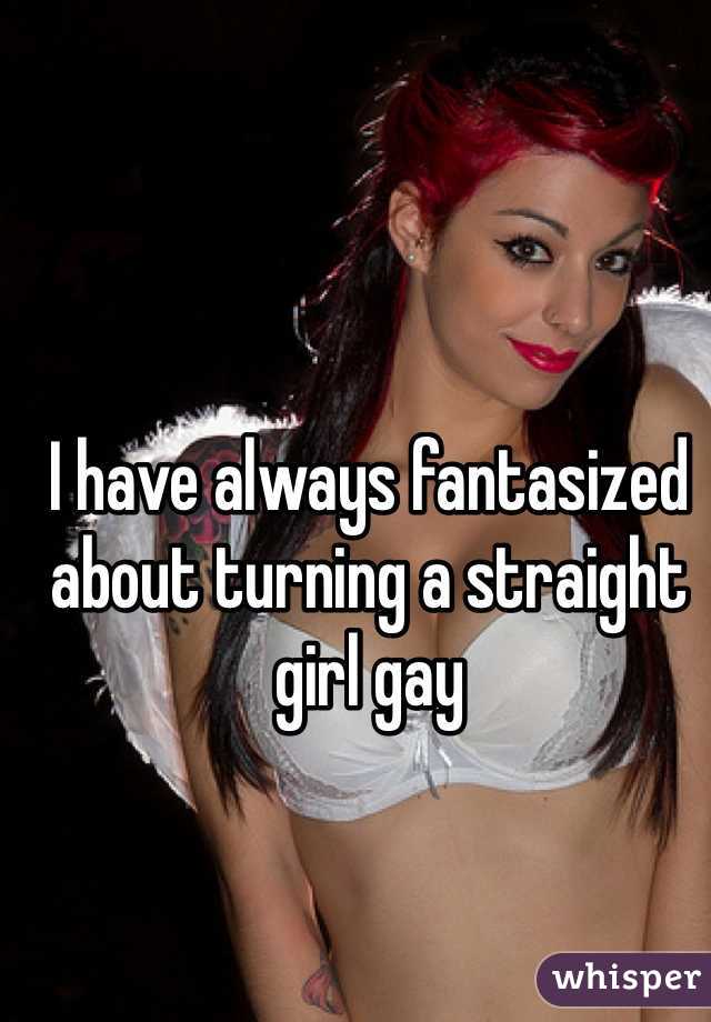 I have always fantasized about turning a straight girl gay 