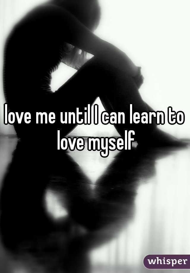 love me until I can learn to love myself