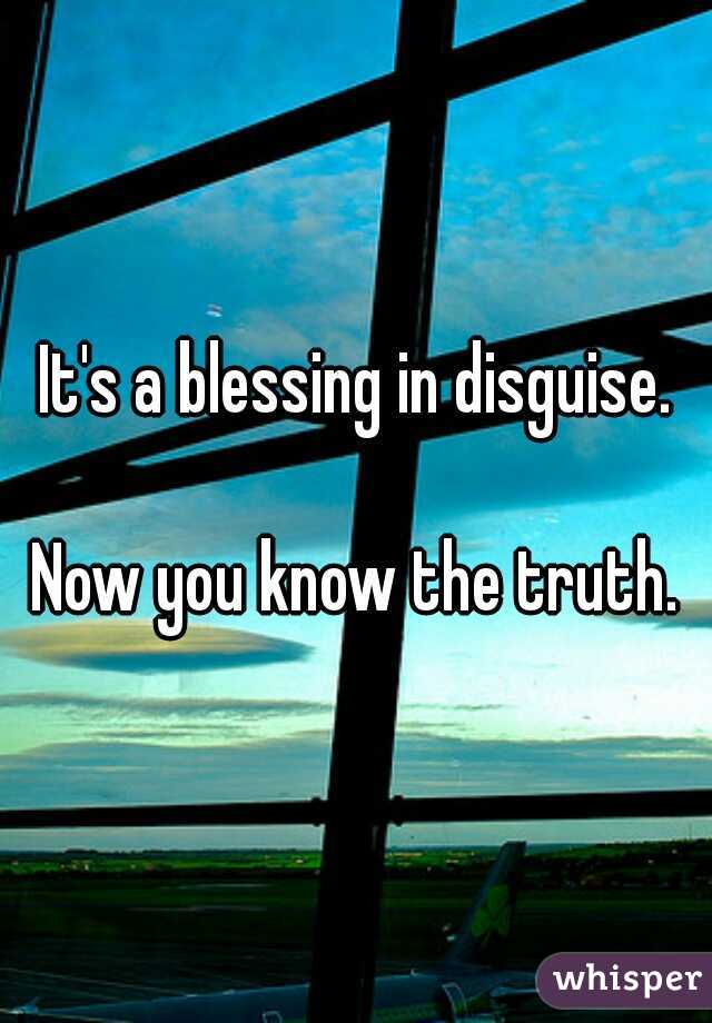 It's a blessing in disguise.
  
Now you know the truth.
