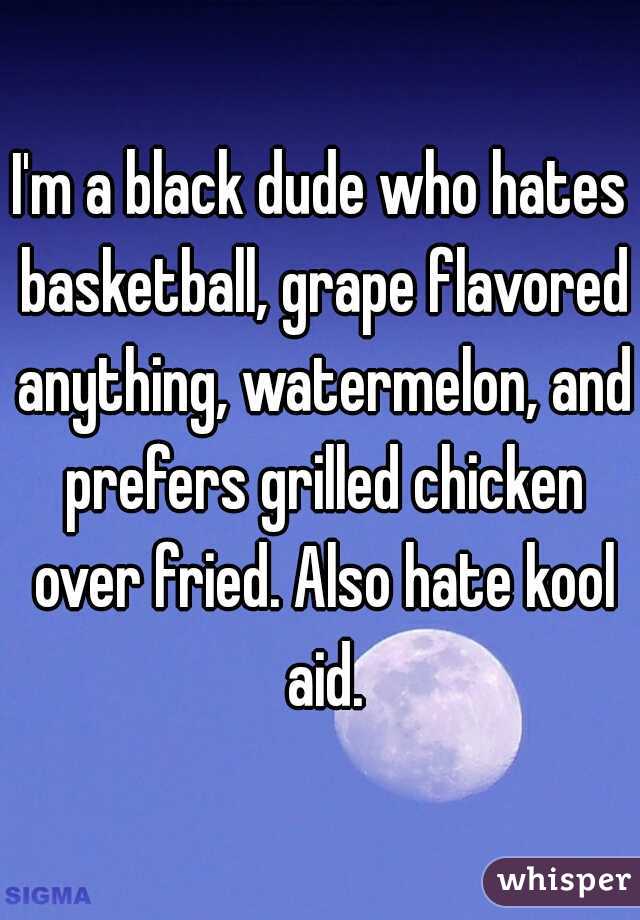 I'm a black dude who hates basketball, grape flavored anything, watermelon, and prefers grilled chicken over fried. Also hate kool aid.