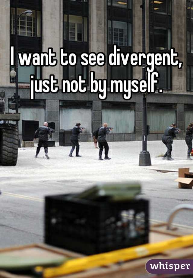 I want to see divergent, just not by myself.