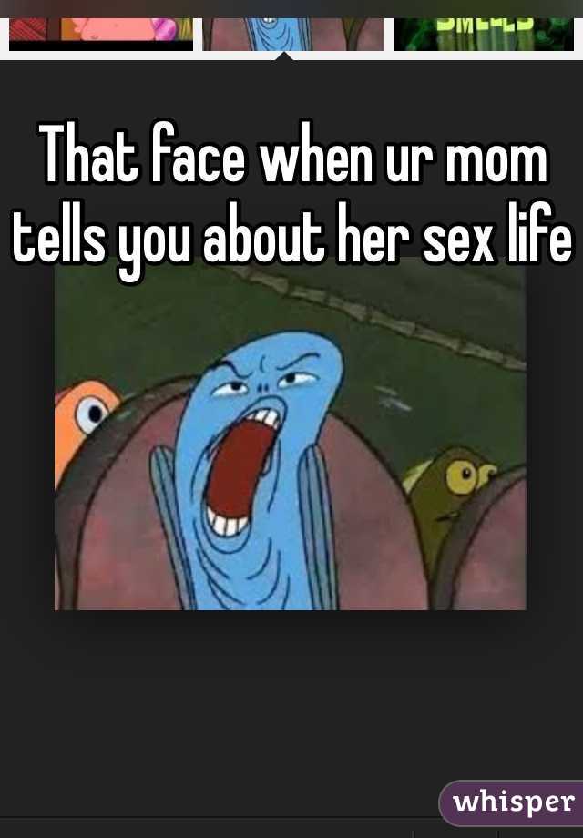 That face when ur mom tells you about her sex life