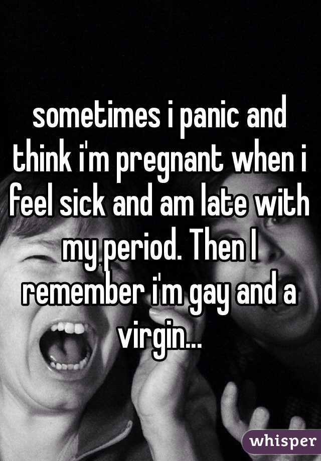 sometimes i panic and think i'm pregnant when i feel sick and am late with my period. Then I remember i'm gay and a virgin...