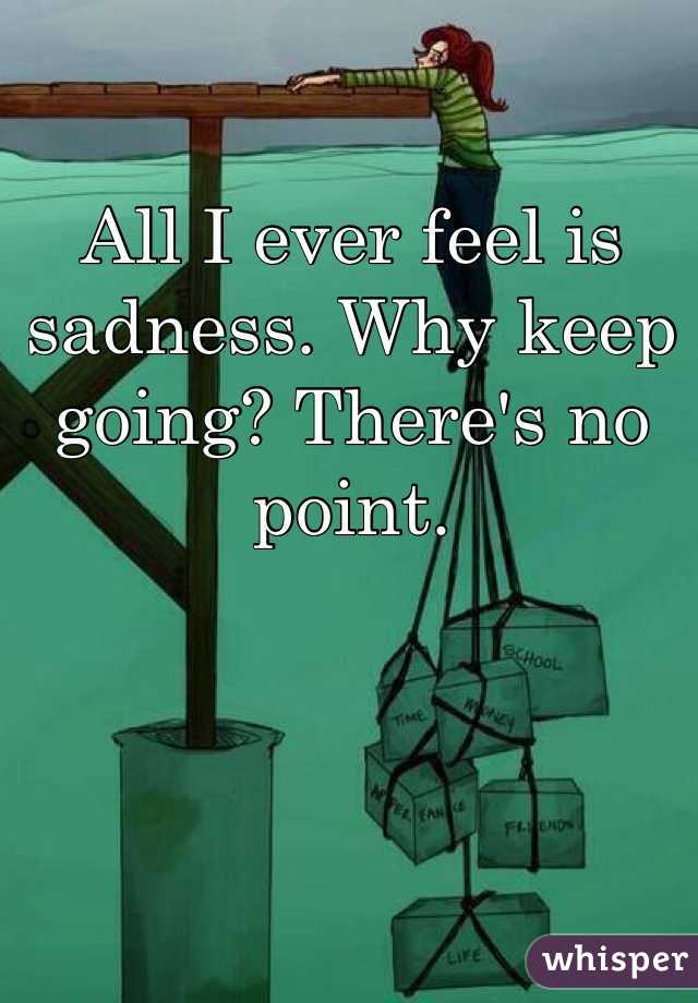 All I ever feel is sadness. Why keep going? There's no point. 
