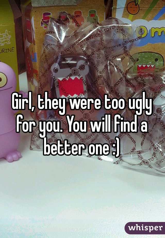 Girl, they were too ugly for you. You will find a better one :)