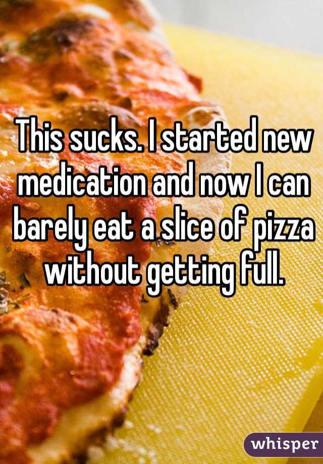 This sucks. I started new medication and now I can barely eat a slice of pizza without getting full. 