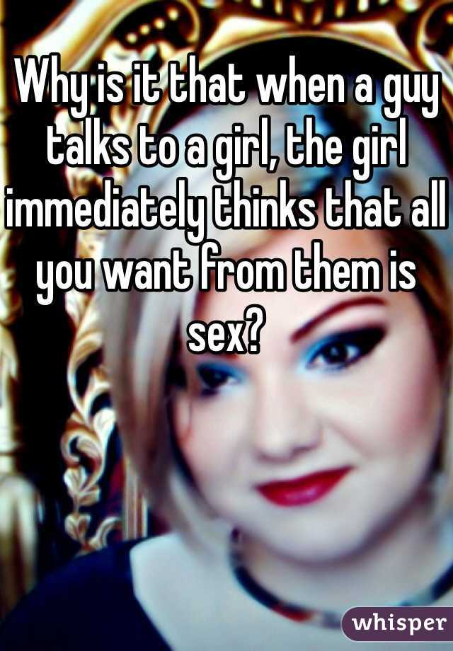Why is it that when a guy talks to a girl, the girl immediately thinks that all you want from them is sex?