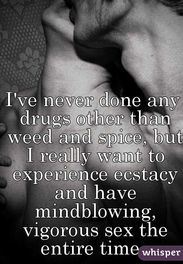 I've never done any drugs other than weed and spice, but I really want to experience ecstacy and have mindblowing, vigorous sex the entire time. 