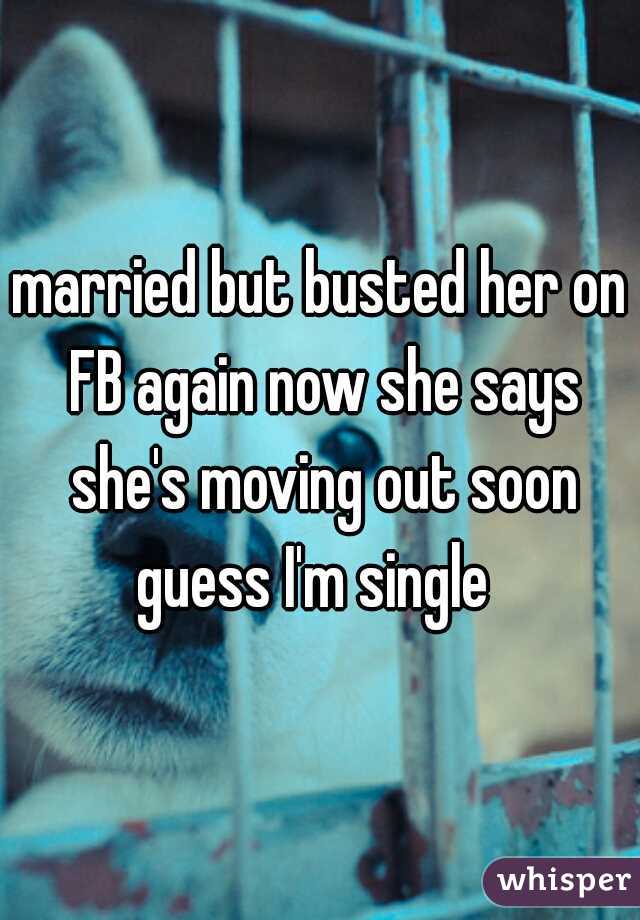 married but busted her on FB again now she says she's moving out soon guess I'm single  