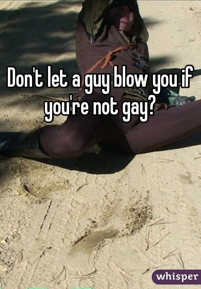 Don't let a guy blow you if you're not gay?