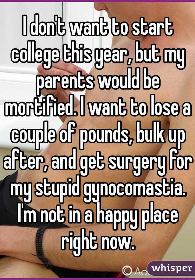 I don't want to start college this year, but my parents would be mortified. I want to lose a couple of pounds, bulk up after, and get surgery for my stupid gynocomastia. I'm not in a happy place right now. 