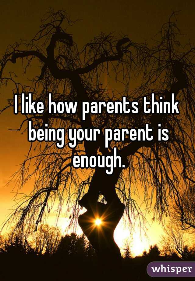 I like how parents think being your parent is enough.