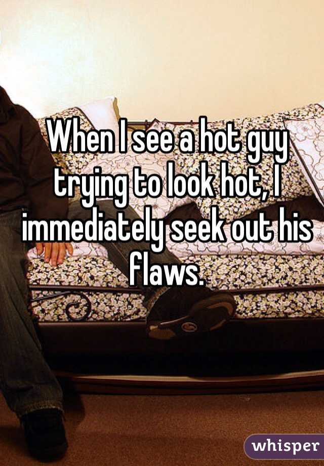 When I see a hot guy trying to look hot, I immediately seek out his flaws.