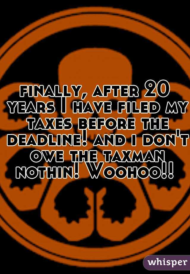 finally, after 20 years I have filed my taxes before the deadline! and i don't owe the taxman nothin! Woohoo!! 
