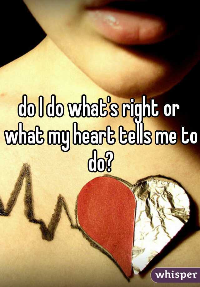 do I do what's right or what my heart tells me to do?