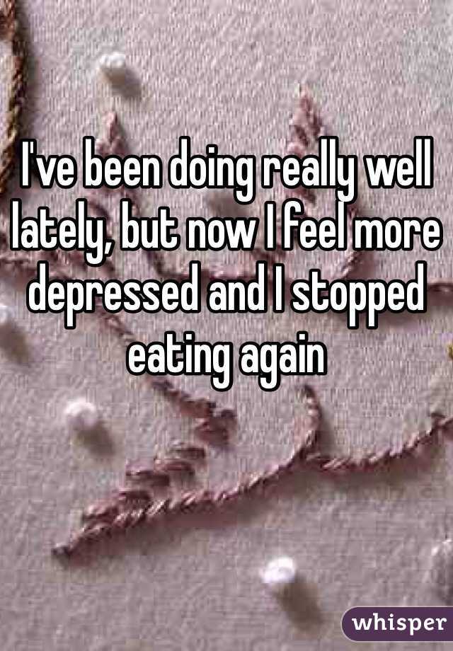 I've been doing really well lately, but now I feel more depressed and I stopped eating again
