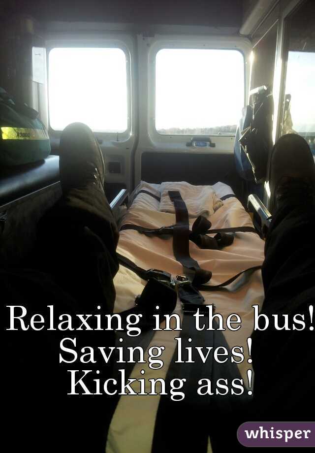 Relaxing in the bus! 

Saving lives! 

Kicking ass!